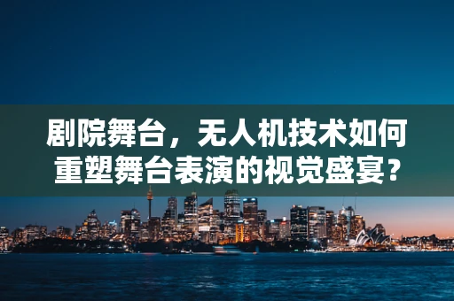 剧院舞台，无人机技术如何重塑舞台表演的视觉盛宴？