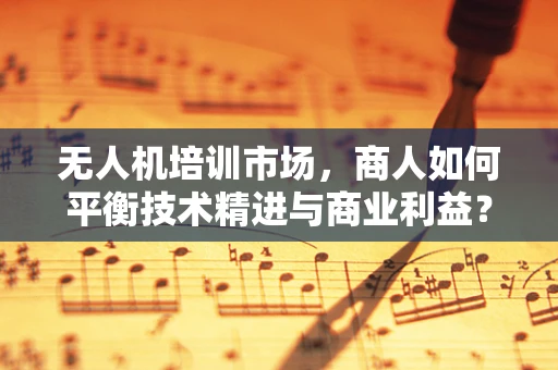 无人机培训市场，商人如何平衡技术精进与商业利益？