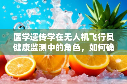 医学遗传学在无人机飞行员健康监测中的角色，如何确保遗传风险不干扰飞行安全？
