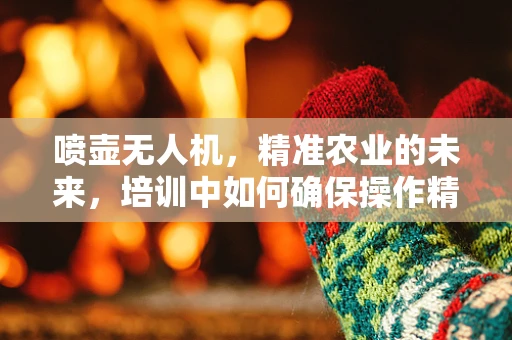 喷壶无人机，精准农业的未来，培训中如何确保操作精准？