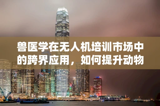 兽医学在无人机培训市场中的跨界应用，如何提升动物健康监测的效率？