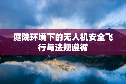 庭院环境下的无人机安全飞行与法规遵循