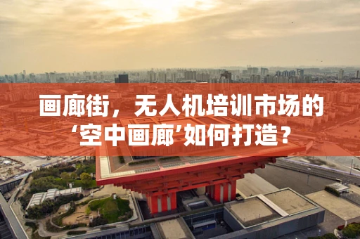 画廊街，无人机培训市场的‘空中画廊’如何打造？