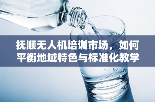抚顺无人机培训市场，如何平衡地域特色与标准化教学？
