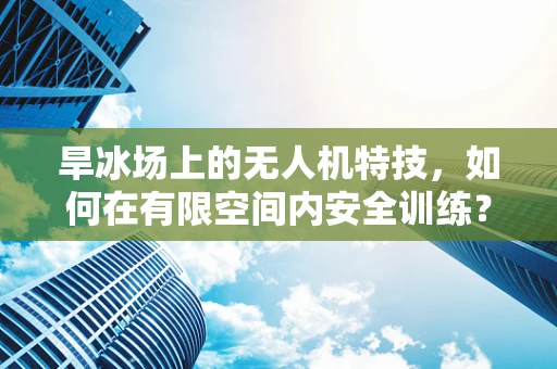 旱冰场上的无人机特技，如何在有限空间内安全训练？