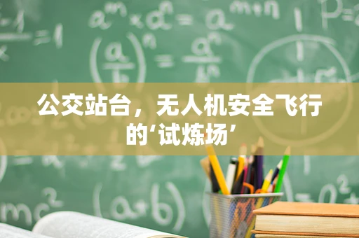 公交站台，无人机安全飞行的‘试炼场’
