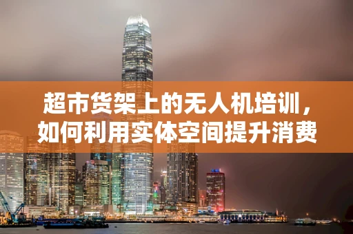 超市货架上的无人机培训，如何利用实体空间提升消费者体验？