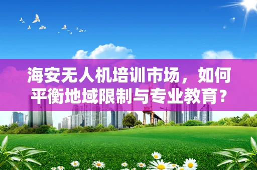 海安无人机培训市场，如何平衡地域限制与专业教育？
