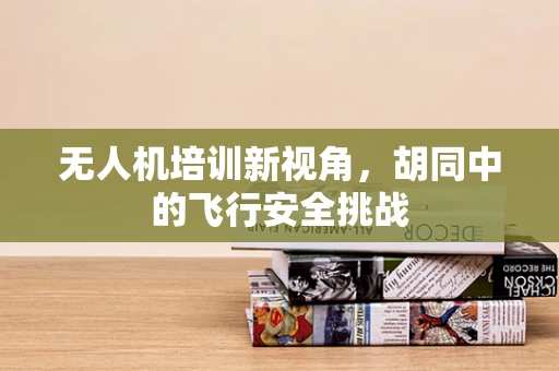 无人机培训新视角，胡同中的飞行安全挑战