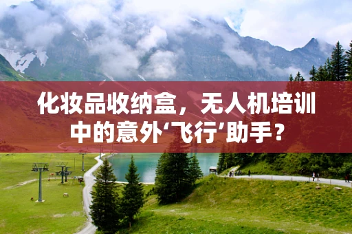 化妆品收纳盒，无人机培训中的意外‘飞行’助手？