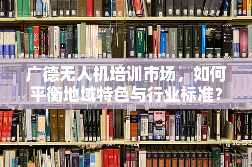 广德无人机培训市场，如何平衡地域特色与行业标准？