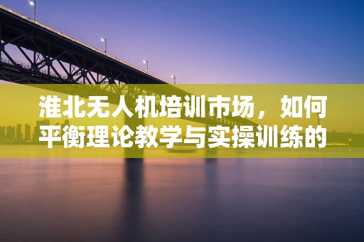 淮北无人机培训市场，如何平衡理论教学与实操训练的黄金比例？