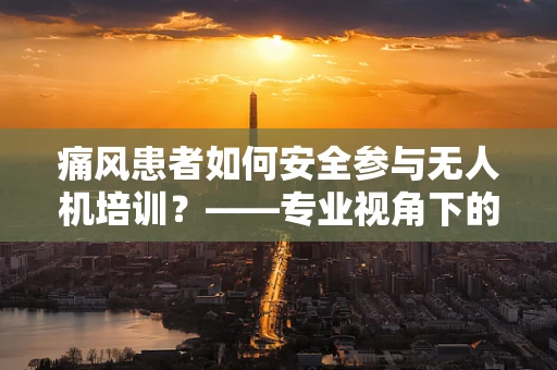 痛风患者如何安全参与无人机培训？——专业视角下的健康考量