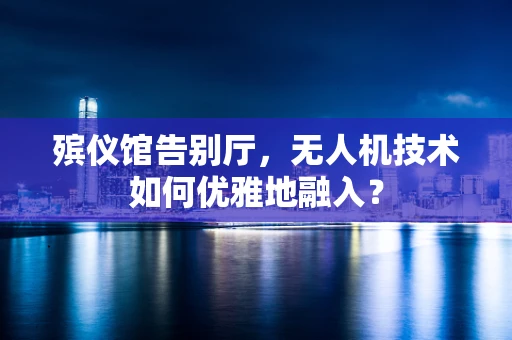 殡仪馆告别厅，无人机技术如何优雅地融入？