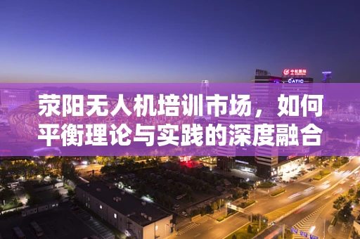 荥阳无人机培训市场，如何平衡理论与实践的深度融合？