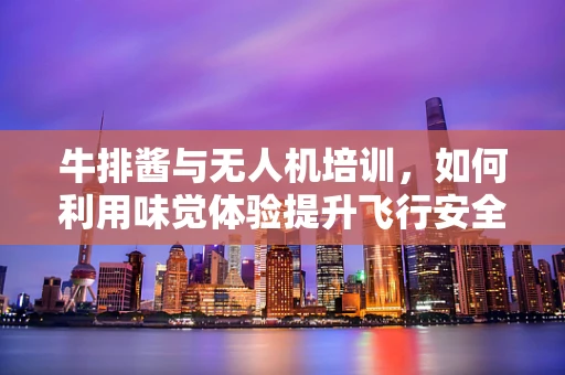 牛排酱与无人机培训，如何利用味觉体验提升飞行安全意识？