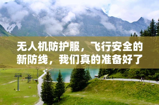 无人机防护服，飞行安全的新防线，我们真的准备好了吗？