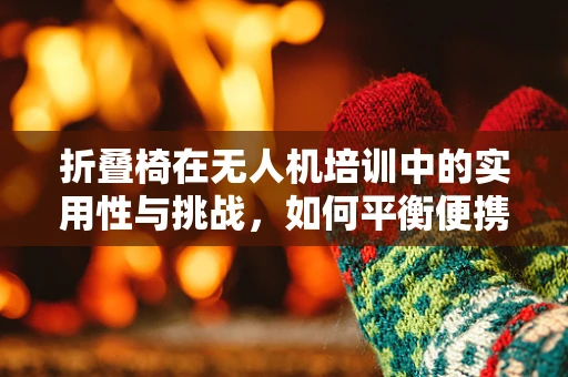 折叠椅在无人机培训中的实用性与挑战，如何平衡便携与安全？
