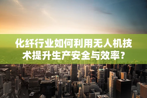 化纤行业如何利用无人机技术提升生产安全与效率？
