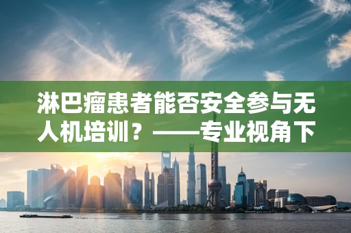 淋巴瘤患者能否安全参与无人机培训？——专业视角下的安全考量