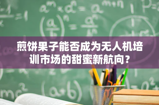 煎饼果子能否成为无人机培训市场的甜蜜新航向？