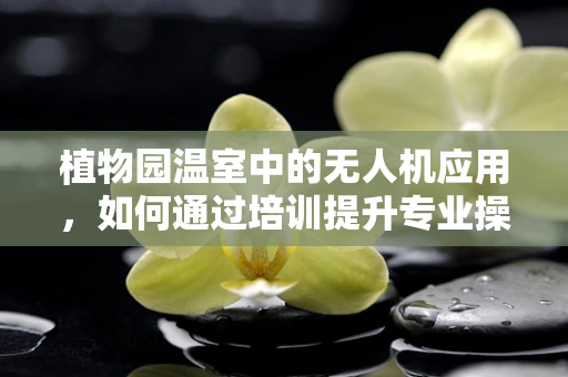 植物园温室中的无人机应用，如何通过培训提升专业操作能力？