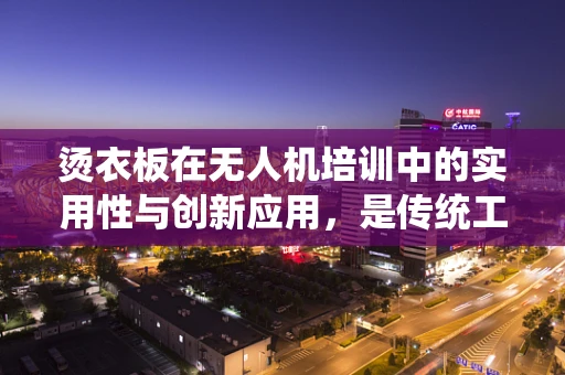 烫衣板在无人机培训中的实用性与创新应用，是传统工具的现代转型，还是多余之举？
