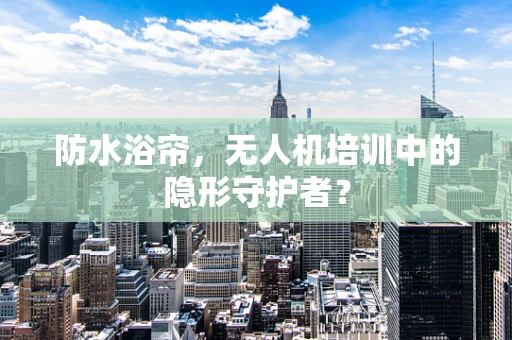 防水浴帘，无人机培训中的隐形守护者？