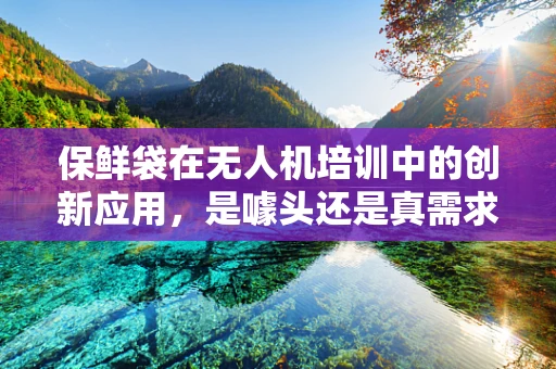 保鲜袋在无人机培训中的创新应用，是噱头还是真需求？