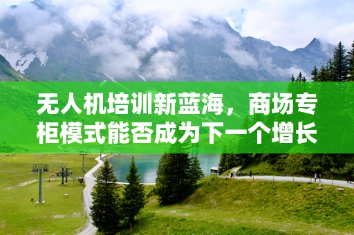 无人机培训新蓝海，商场专柜模式能否成为下一个增长点？