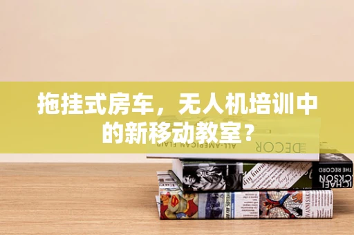 拖挂式房车，无人机培训中的新移动教室？