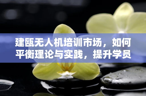 建瓯无人机培训市场，如何平衡理论与实践，提升学员实操能力？