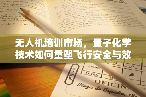 无人机培训市场，量子化学技术如何重塑飞行安全与效率？