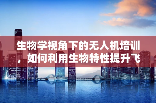 生物学视角下的无人机培训，如何利用生物特性提升飞行安全？