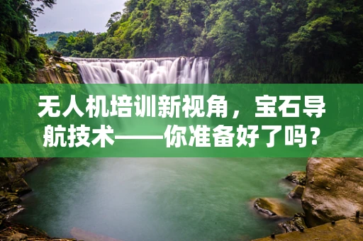 无人机培训新视角，宝石导航技术——你准备好了吗？