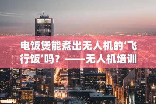 电饭煲能煮出无人机的‘飞行饭’吗？——无人机培训中的非传统工具应用探讨