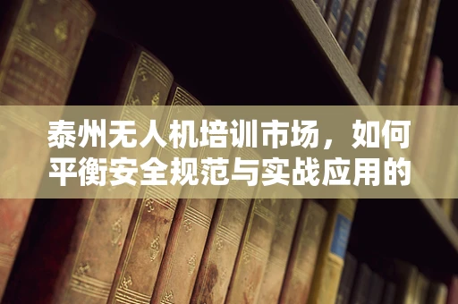 泰州无人机培训市场，如何平衡安全规范与实战应用的教学策略？