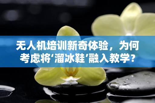 无人机培训新奇体验，为何考虑将‘溜冰鞋’融入教学？