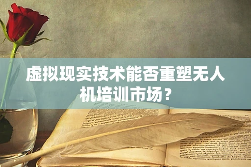 虚拟现实技术能否重塑无人机培训市场？