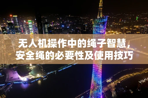 无人机操作中的绳子智慧，安全绳的必要性及使用技巧