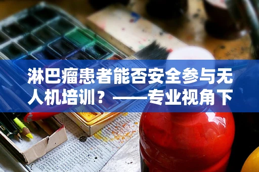淋巴瘤患者能否安全参与无人机培训？——专业视角下的安全考量
