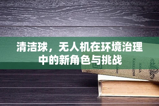 清洁球，无人机在环境治理中的新角色与挑战