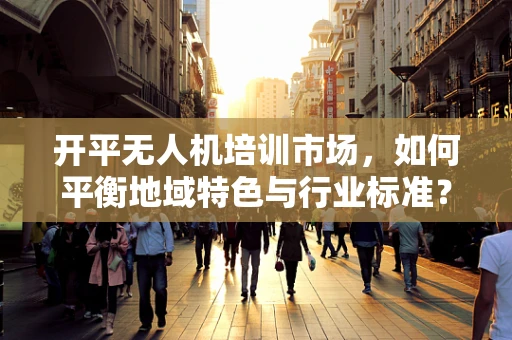 开平无人机培训市场，如何平衡地域特色与行业标准？