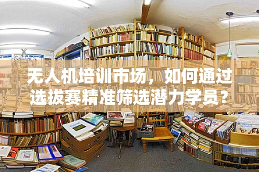 无人机培训市场，如何通过选拔赛精准筛选潜力学员？