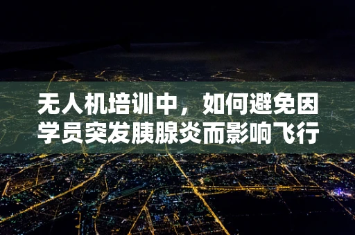 无人机培训中，如何避免因学员突发胰腺炎而影响飞行安全？