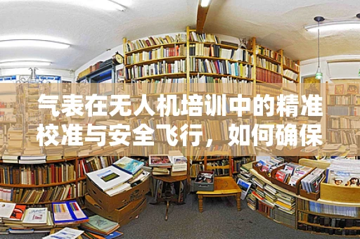 气表在无人机培训中的精准校准与安全飞行，如何确保其准确性？