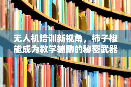 无人机培训新视角，柿子椒能成为教学辅助的秘密武器吗？