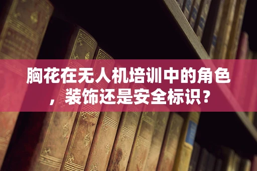 胸花在无人机培训中的角色，装饰还是安全标识？