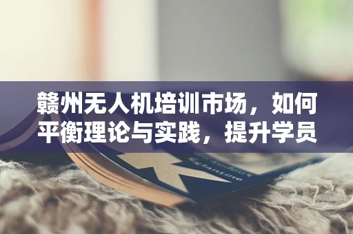 赣州无人机培训市场，如何平衡理论与实践，提升学员实战能力？