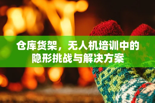 仓库货架，无人机培训中的隐形挑战与解决方案